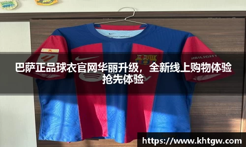 巴萨正品球衣官网华丽升级，全新线上购物体验抢先体验