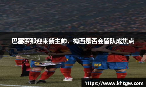 巴塞罗那迎来新主帅，梅西是否会留队成焦点