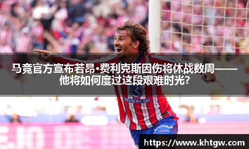 马竞官方宣布若昂·费利克斯因伤将休战数周——他将如何度过这段艰难时光？