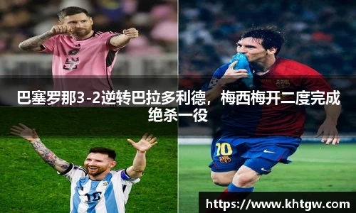 巴塞罗那3-2逆转巴拉多利德，梅西梅开二度完成绝杀一役