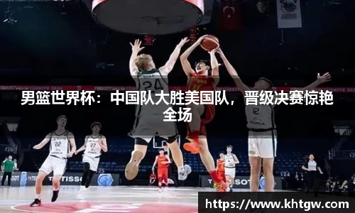 男篮世界杯：中国队大胜美国队，晋级决赛惊艳全场