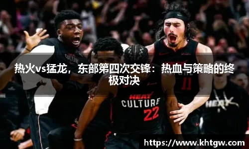 热火vs猛龙，东部第四次交锋：热血与策略的终极对决
