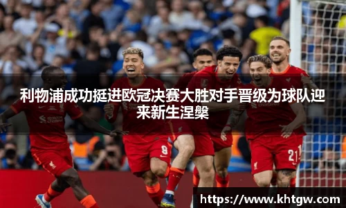 利物浦成功挺进欧冠决赛大胜对手晋级为球队迎来新生涅槃