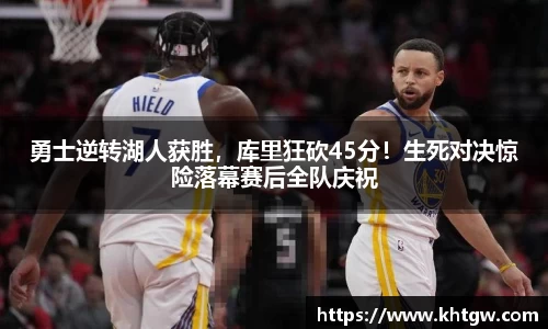 勇士逆转湖人获胜，库里狂砍45分！生死对决惊险落幕赛后全队庆祝