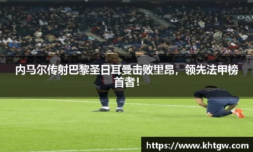 内马尔传射巴黎圣日耳曼击败里昂，领先法甲榜首者！