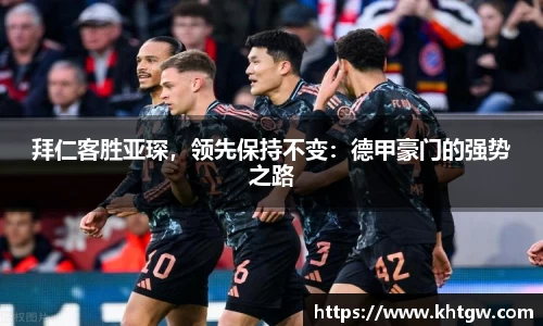 拜仁客胜亚琛，领先保持不变：德甲豪门的强势之路