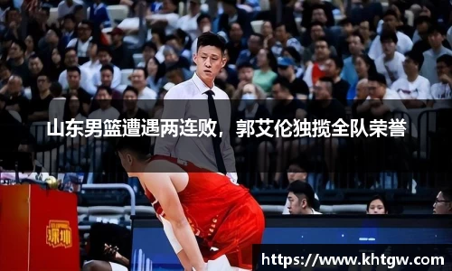 山东男篮遭遇两连败，郭艾伦独揽全队荣誉