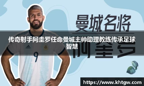 传奇射手阿圭罗任命曼城主帅助理教练传承足球智慧