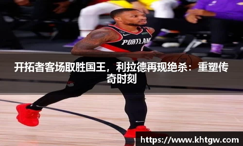 开拓者客场取胜国王，利拉德再现绝杀：重塑传奇时刻