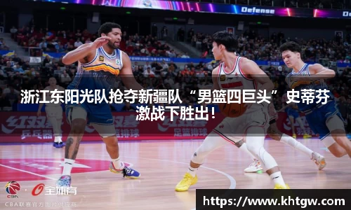 浙江东阳光队抢夺新疆队“男篮四巨头”史蒂芬激战下胜出！