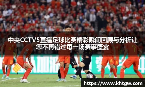 中央CCTV5直播足球比赛精彩瞬间回顾与分析让您不再错过每一场赛事盛宴