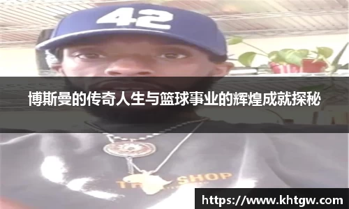博斯曼的传奇人生与篮球事业的辉煌成就探秘