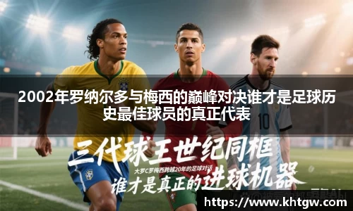2002年罗纳尔多与梅西的巅峰对决谁才是足球历史最佳球员的真正代表