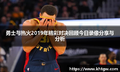 勇士与热火2019年精彩对决回顾今日录像分享与分析