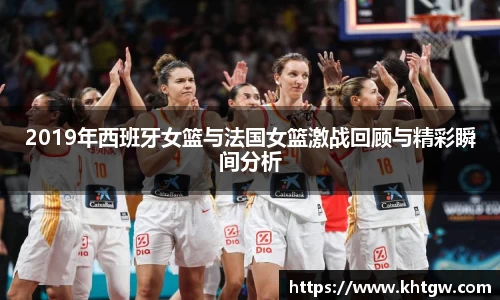 2019年西班牙女篮与法国女篮激战回顾与精彩瞬间分析