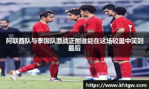 阿联酋队与泰国队激战正酣谁能在这场较量中笑到最后