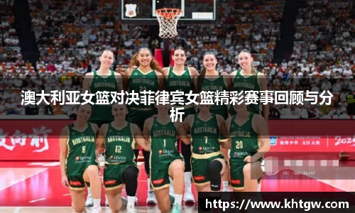 澳大利亚女篮对决菲律宾女篮精彩赛事回顾与分析