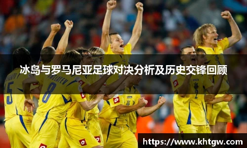 冰岛与罗马尼亚足球对决分析及历史交锋回顾